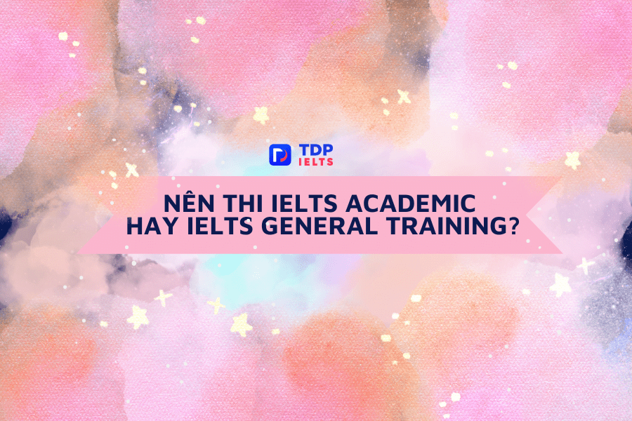 Nên thi IELTS Academic hay IELTS General Training? - TDP IELTS