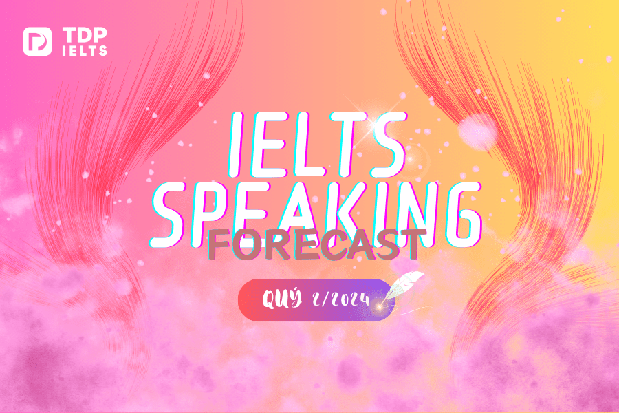 Trọn bộ IELTS Speaking Forecast Quý 2/2024 (Updated)